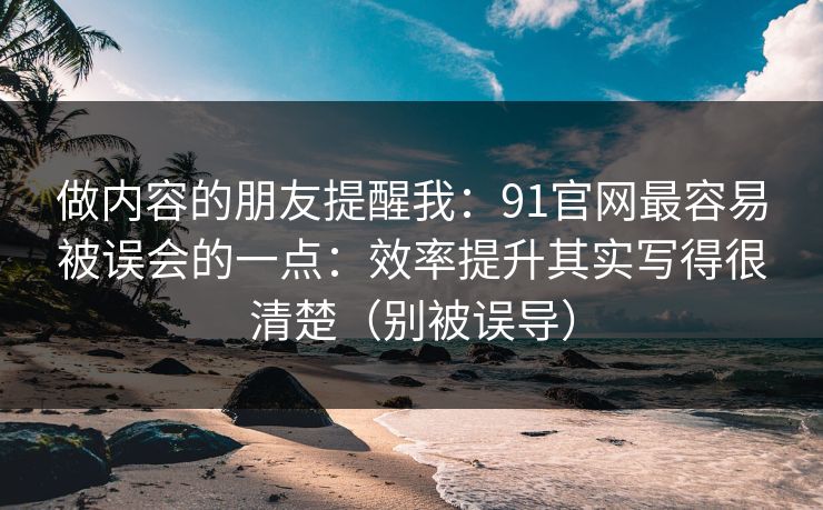 做内容的朋友提醒我:91官网最容易被误会的一点:效率提升其实写得很清楚(别被误导)