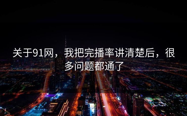 关于91网,我把完播率讲清楚后,很多问题都通了