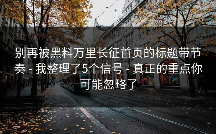 别再被黑料万里长征首页的标题带节奏 - 我整理了5个信号 - 真正的重点你可能忽略了